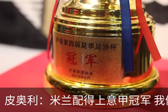 皮奥利：米兰配得上意甲冠军 我们比国米更稳定
